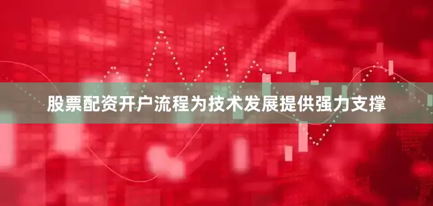 股票配资开户流程为技术发展提供强力支撑