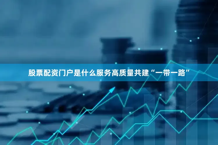 股票配资门户是什么服务高质量共建“一带一路”