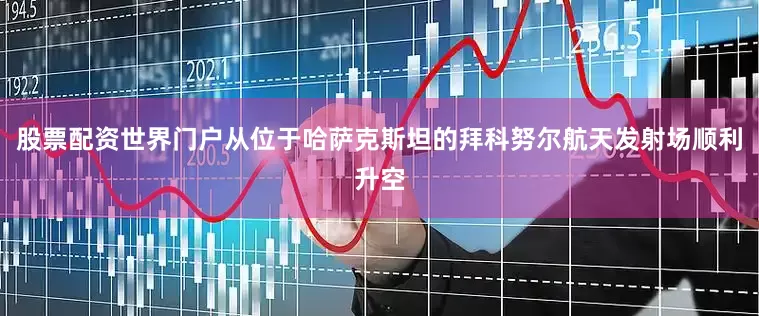 股票配资世界门户从位于哈萨克斯坦的拜科努尔航天发射场顺利升空