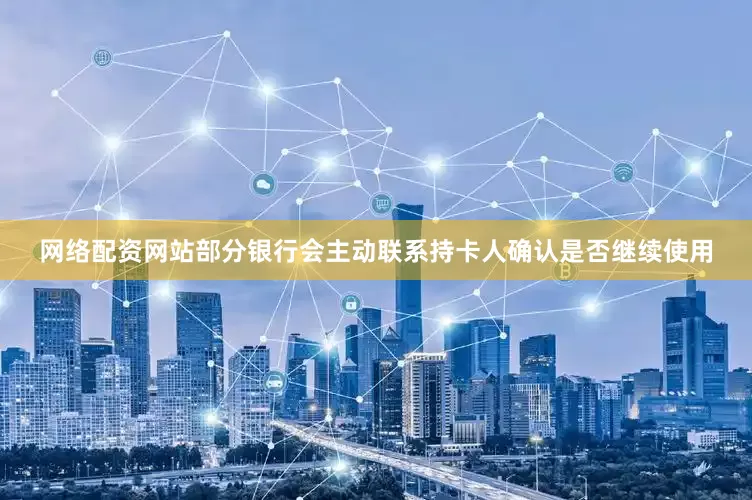 网络配资网站部分银行会主动联系持卡人确认是否继续使用