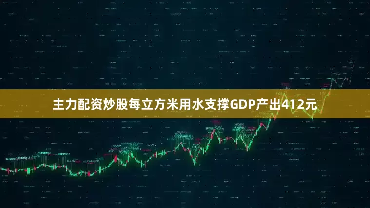 主力配资炒股每立方米用水支撑GDP产出412元