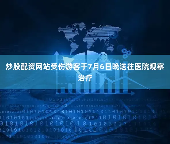 炒股配资网站受伤游客于7月6日晚送往医院观察治疗