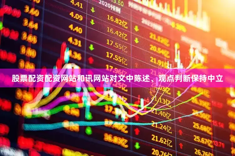 股票配资配资网站和讯网站对文中陈述、观点判断保持中立