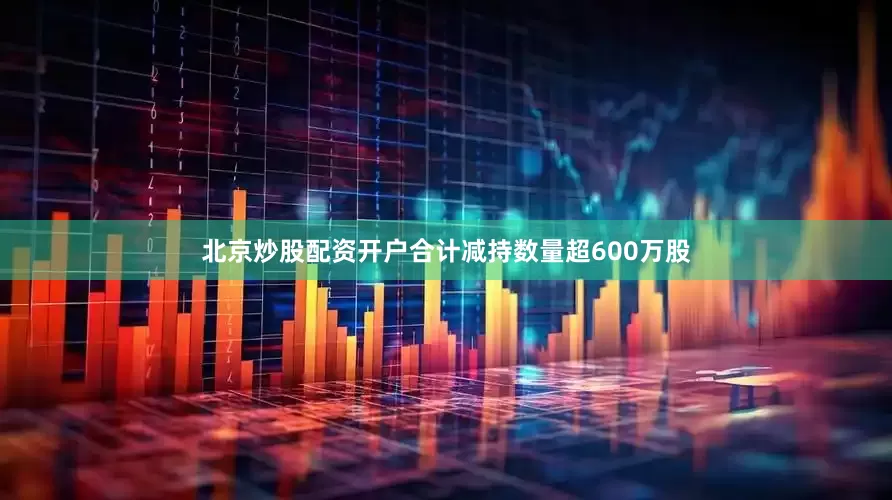 北京炒股配资开户合计减持数量超600万股