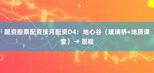 配资股票配资按月配资D4：地心谷（玻璃桥+地质课堂）→ 返程