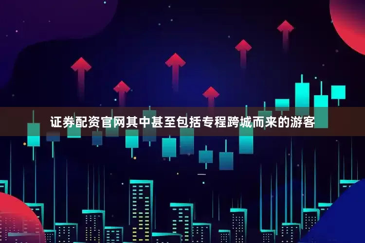证券配资官网其中甚至包括专程跨城而来的游客