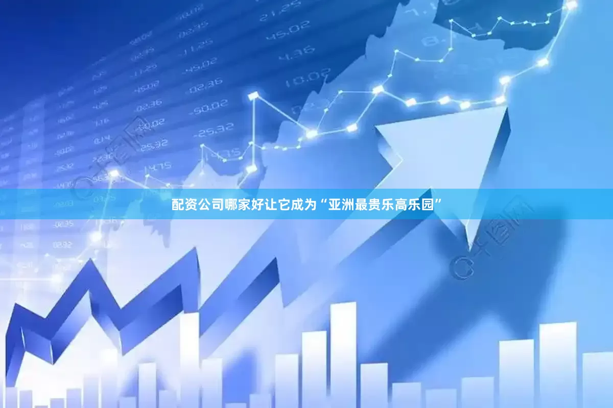 配资公司哪家好让它成为“亚洲最贵乐高乐园”