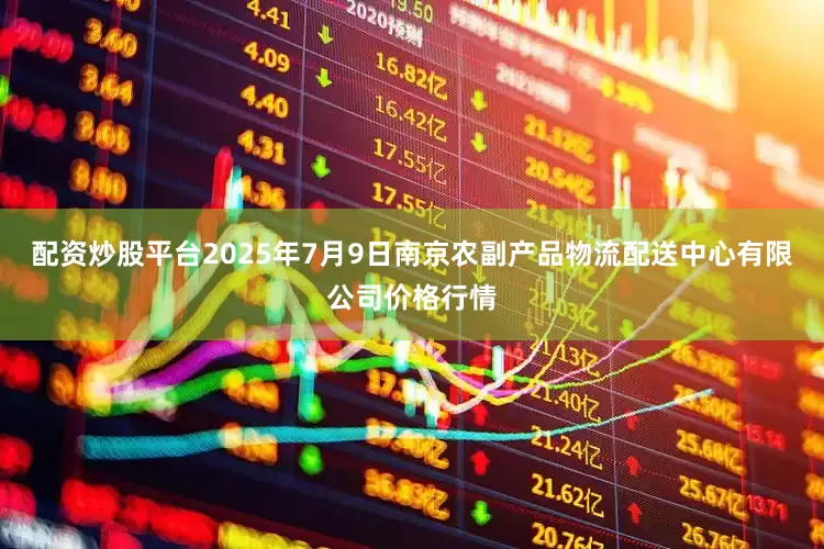 配资炒股平台2025年7月9日南京农副产品物流配送中心有限公司价格行情