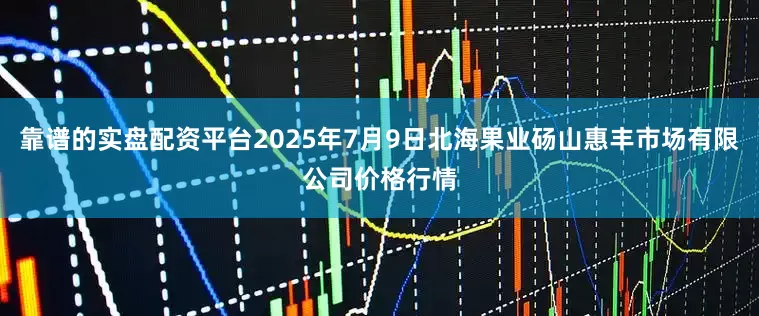 靠谱的实盘配资平台2025年7月9日北海果业砀山惠丰市场有限公司价格行情