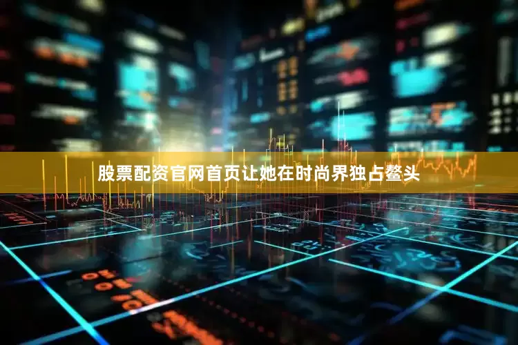 股票配资官网首页让她在时尚界独占鳌头