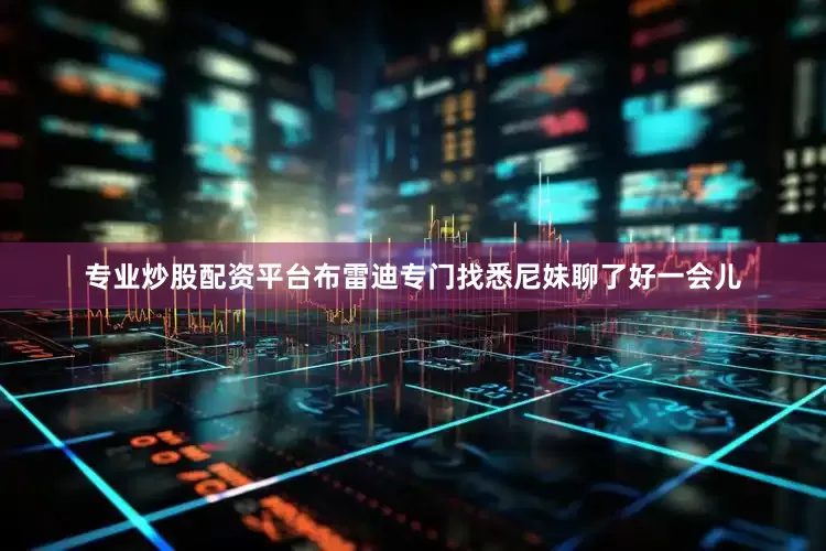 专业炒股配资平台布雷迪专门找悉尼妹聊了好一会儿