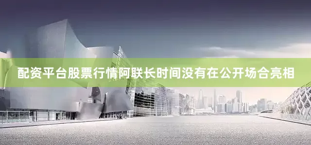 配资平台股票行情阿联长时间没有在公开场合亮相