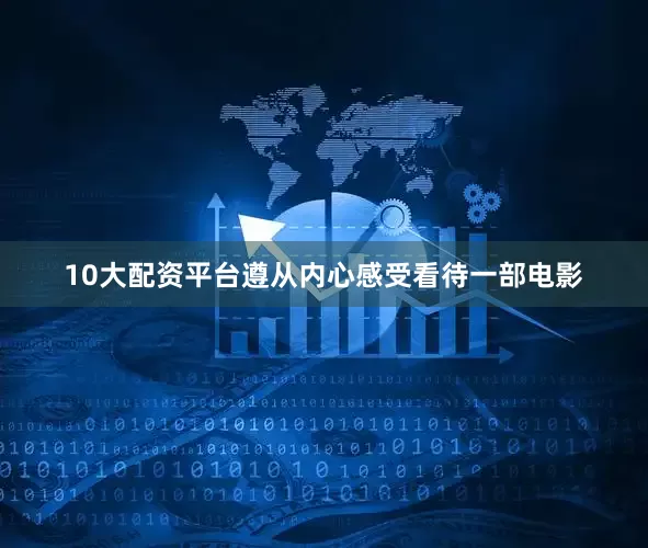 10大配资平台遵从内心感受看待一部电影