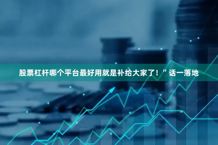 股票杠杆哪个平台最好用就是补给大家了！”话一落地