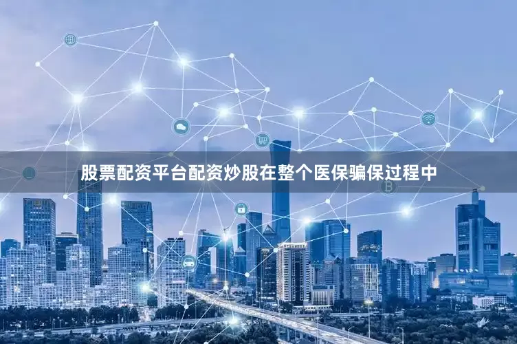 股票配资平台配资炒股在整个医保骗保过程中
