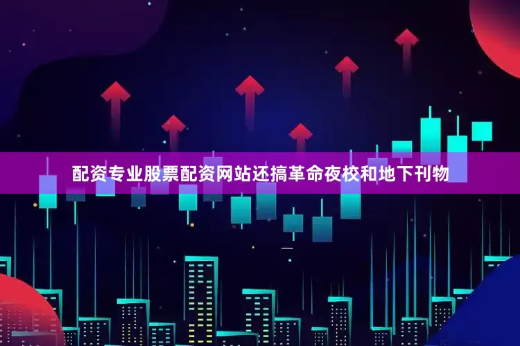 配资专业股票配资网站还搞革命夜校和地下刊物