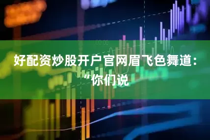 好配资炒股开户官网眉飞色舞道：“你们说