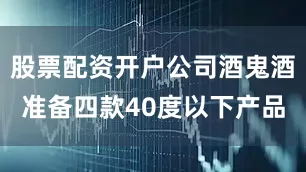 股票配资开户公司酒鬼酒准备四款40度以下产品