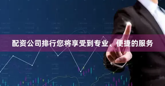 配资公司排行您将享受到专业、便捷的服务