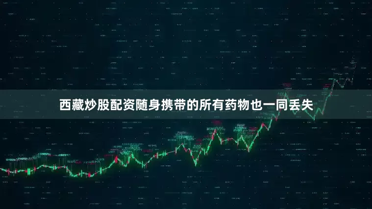 西藏炒股配资随身携带的所有药物也一同丢失