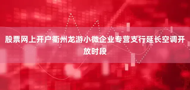 股票网上开户衢州龙游小微企业专营支行延长空调开放时段