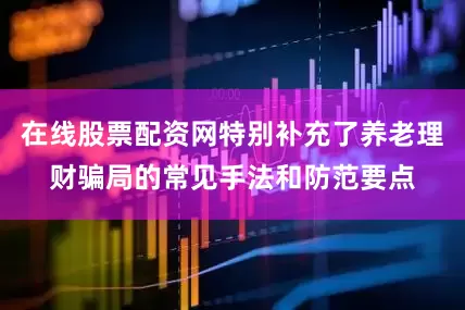 在线股票配资网特别补充了养老理财骗局的常见手法和防范要点
