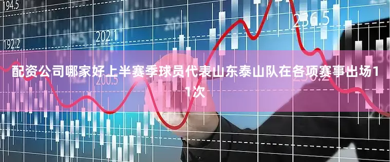 配资公司哪家好上半赛季球员代表山东泰山队在各项赛事出场11次