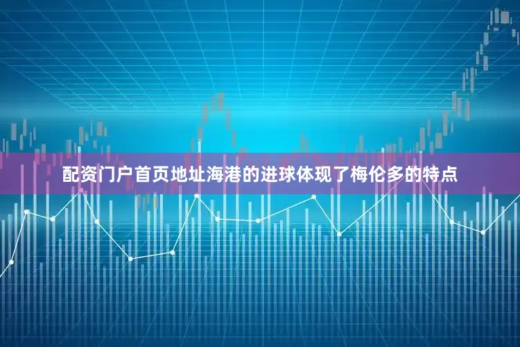配资门户首页地址海港的进球体现了梅伦多的特点