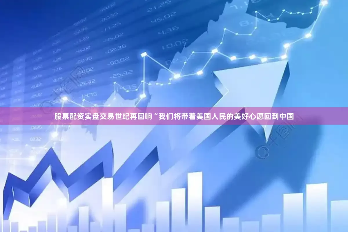 股票配资实盘交易世纪再回响“我们将带着美国人民的美好心愿回到中国