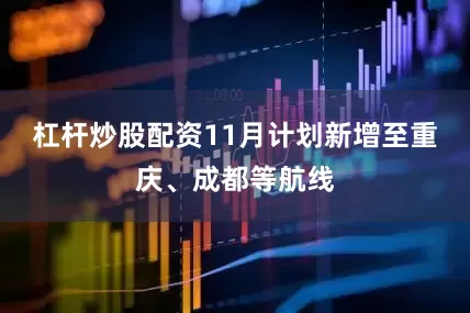 杠杆炒股配资11月计划新增至重庆、成都等航线