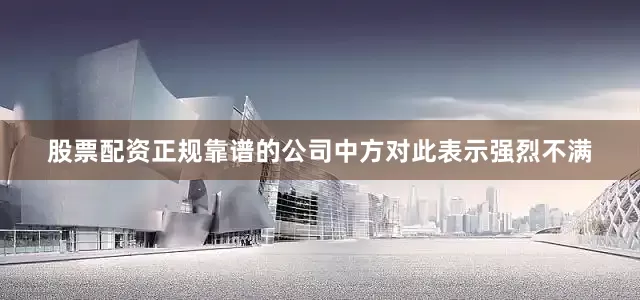 股票配资正规靠谱的公司中方对此表示强烈不满