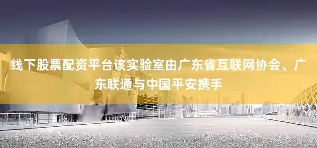 线下股票配资平台该实验室由广东省互联网协会、广东联通与中国平安携手