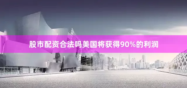 股市配资合法吗美国将获得90%的利润