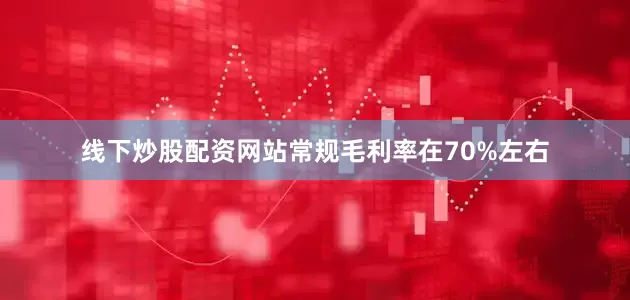 线下炒股配资网站常规毛利率在70%左右