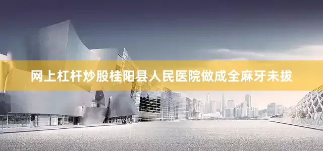 网上杠杆炒股桂阳县人民医院做成全麻牙未拔