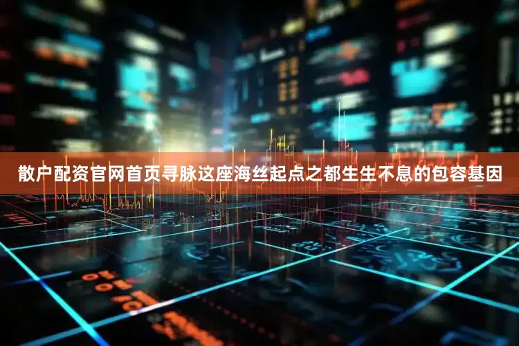 散户配资官网首页寻脉这座海丝起点之都生生不息的包容基因