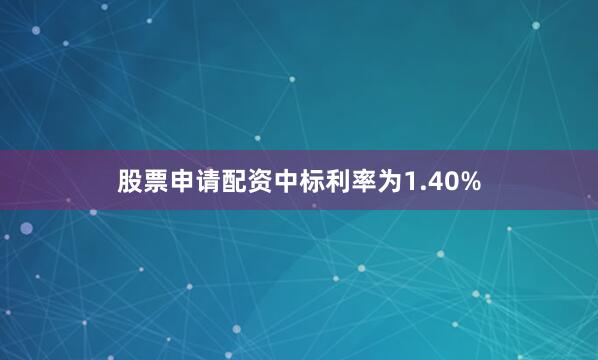 股票申请配资中标利率为1.40%