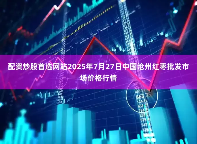 配资炒股首选网站2025年7月27日中国沧州红枣批发市场价格行情