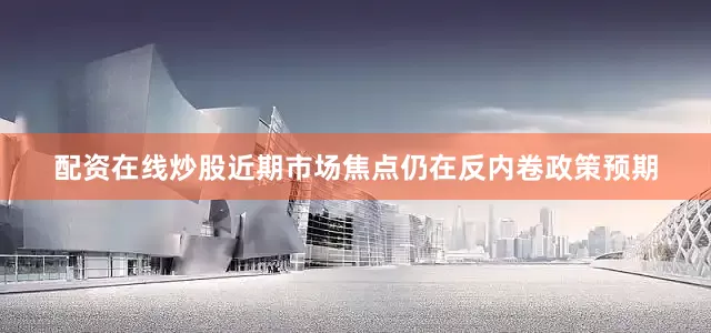 配资在线炒股近期市场焦点仍在反内卷政策预期