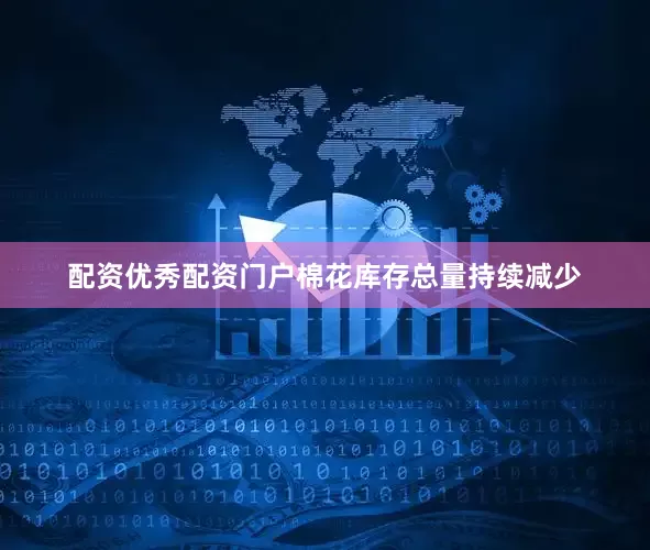 配资优秀配资门户棉花库存总量持续减少