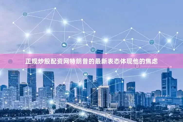 正规炒股配资网特朗普的最新表态体现他的焦虑