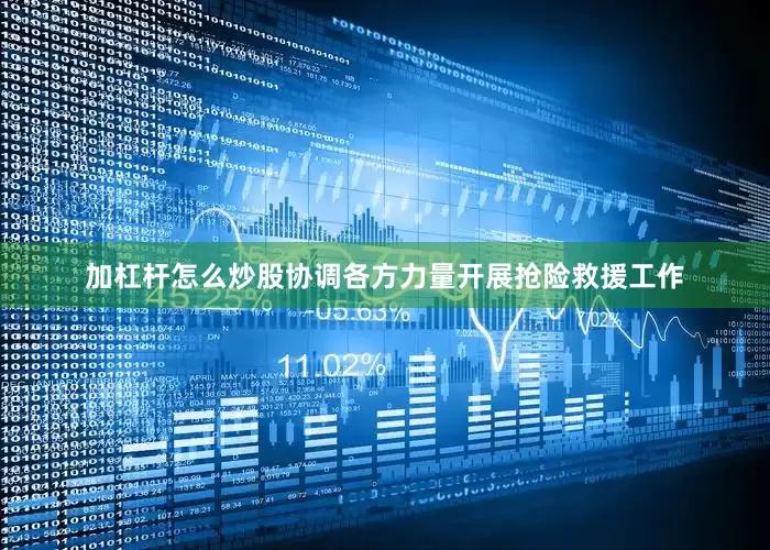 加杠杆怎么炒股协调各方力量开展抢险救援工作