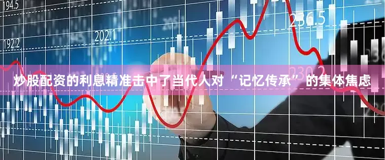 炒股配资的利息精准击中了当代人对 “记忆传承” 的集体焦虑