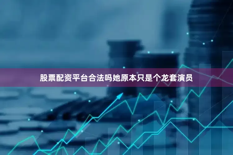 股票配资平台合法吗她原本只是个龙套演员