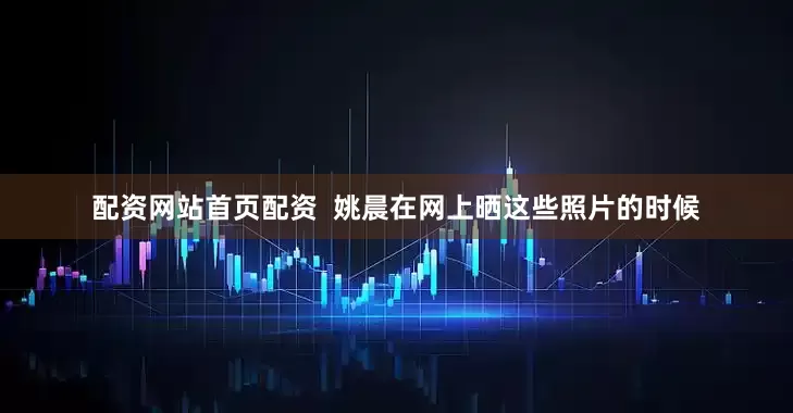 配资网站首页配资  姚晨在网上晒这些照片的时候