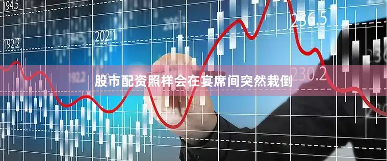 股市配资照样会在宴席间突然栽倒