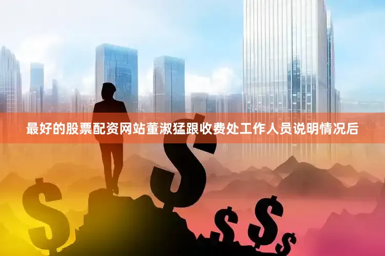 最好的股票配资网站董淑猛跟收费处工作人员说明情况后