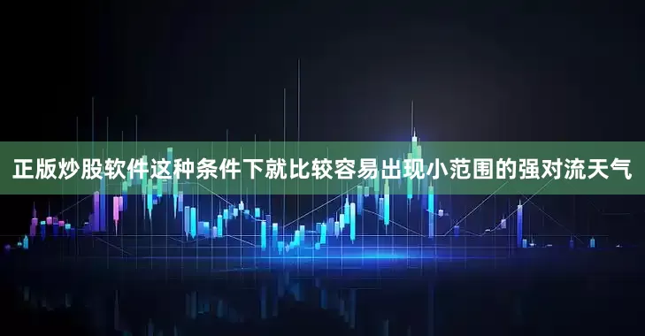 正版炒股软件这种条件下就比较容易出现小范围的强对流天气