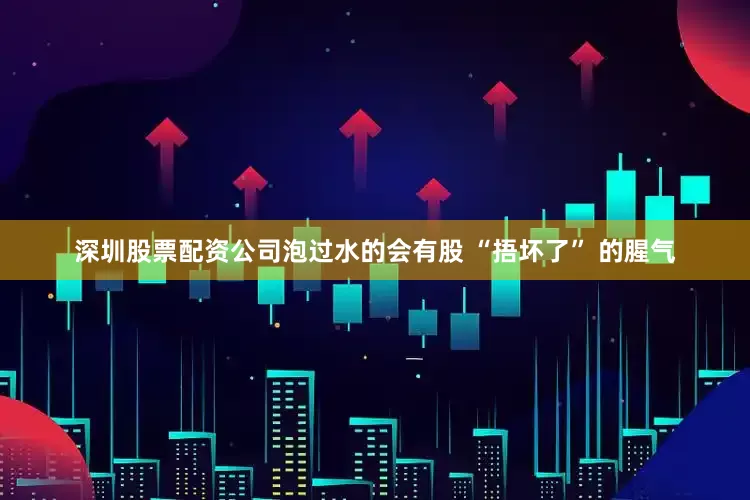 深圳股票配资公司泡过水的会有股 “捂坏了” 的腥气
