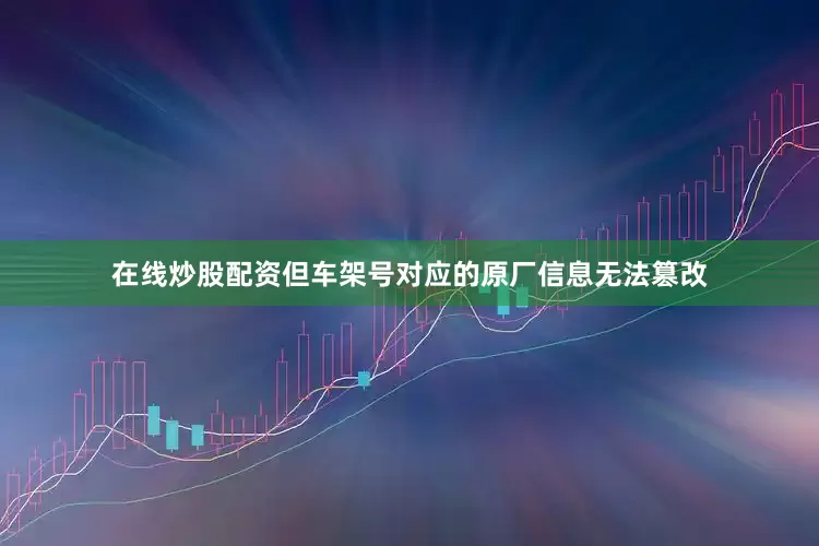 在线炒股配资但车架号对应的原厂信息无法篡改